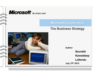 Microsoft Corporation
The Business Strategy




         Author:
                   Saurabh
                   Kamaldeep
                   Laltendu
         July 15th 2012

                               1
 