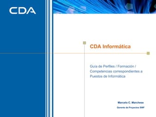 CDA Informática

Guía de Perfiles / Formación /
Competencias correspondientes a
Puestos de Informática

Marcelo C. Marchese
Gerente de Proyectos SWF
1

 