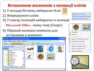1). У вкладці Вставка, вибираємо Кліп
2). Впорядкувати кліпи
3). У списку колекцій вибираємо із колекції
Microsoft Office певну тему (Спорт)
4). Обраний малюнок копіюємо для
вставляння в документ
 
