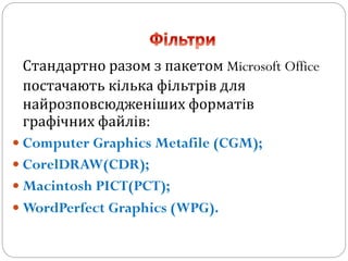 Стандартно разом з пакетом Microsoft Office
постачають кілька фільтрів для
найрозповсюдженіших форматів
графічних файлів:
 Computer Graphics Metafile (CGM);
 CorelDRAW(CDR);
 Macintosh PICT(PCT);
 WordPerfect Graphics (WPG).
 
