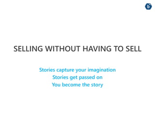 SELLING WITHOUT HAVING TO SELL 
Stories capture your imagination 
Stories get passed on 
You become the story 
 