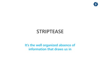 STRIPTEASE 
It’s the well organized absence of 
information that draws us in 
 