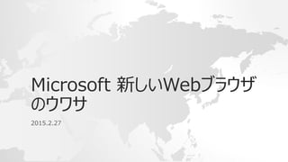 Microsoft 新しいWebブラウザ
のウワサ
2015.2.27
 