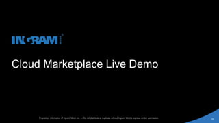 Proprietary information of Ingram Micro Inc. — Do not distribute or duplicate without Ingram Micro's express written permission.
18
Cloud Marketplace Live Demo
 