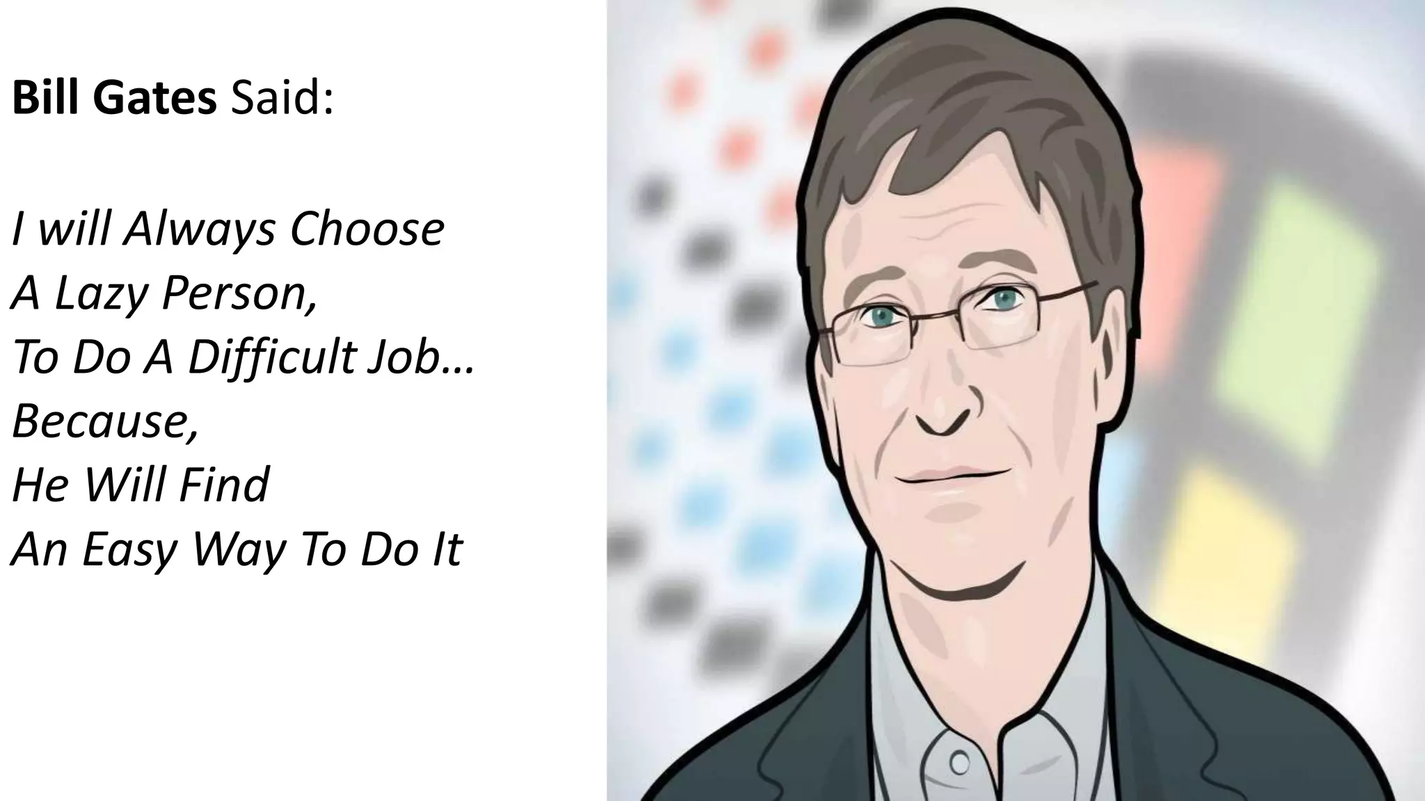 Bill Gates Said:
I will Always Choose
A Lazy Person,
To Do A Difficult Job…
Because,
He Will Find
An Easy Way To Do It
 