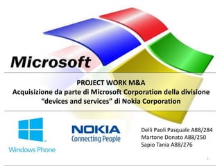 Delli Paoli Pasquale A88/284
Martone Donato A88/250
Sapio Tania A88/276
PROJECT WORK M&A
Acquisizione da parte di Microsoft Corporation della divisione
“devices and services” di Nokia Corporation
1
 