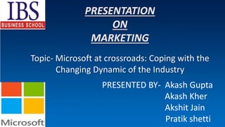 Topic- Microsoft at crossroads: Coping with the
Changing Dynamic of the Industry
PRESENTED BY- Akash Gupta
Akash Kher
Akshit Jain
Pratik shetti
 