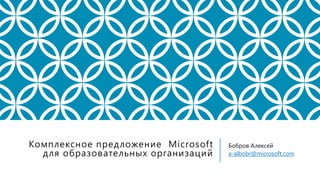 Комплексное предложение Microsoft
для образовательных организаций
Бобров Алексей
a-albobr@microsoft.com
 