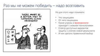 Раз мы не можем победить – надо возглавить
Но для этого надо понимать:
• Что защищаем
• От чего защищаем
• Какие угрозы и возможности
приходят с новыми технологиями
• Спектр доступных вариантов
защиты с учетом новой реальности
• И как сделать правильный выбор
 