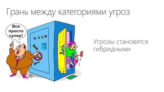 Угрозы становятся
гибридными
Грань между категориями угроз
 