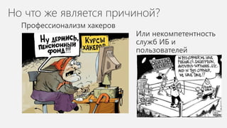 Но что же является причиной?
Профессионализм хакеров
Или некомпетентность
служб ИБ и
пользователей
 
