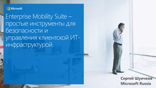 Enterprise Mobility Suite –
простые инструменты для
безопасности и
управления клиентской ИТ-
инфраструктурой.
Сергей Шуичков
Microsoft Russia
 