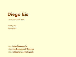 Diego Eis
I love work with web.
@diegoeis
@tableless
http://tableless.com.br
http://medium.com/@diegoeis
http://slideshare.net/diegoeis
 