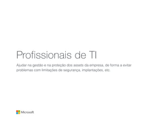 Profissionais de TI
Ajudar na gestão e na proteção dos assets da empresa, de forma a evitar
problemas com limitações de segurança, implantações, etc.
 