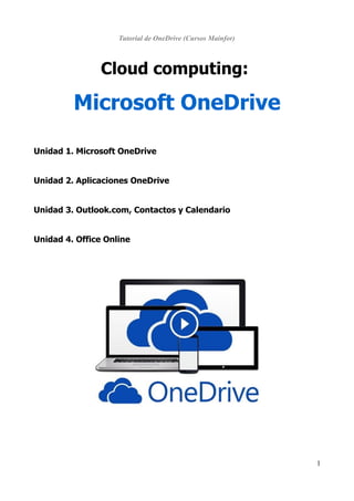 Tutorial de OneDrive (Cursos Mainfor)
Cloud computing:
Microsoft OneDrive
Unidad 1. Microsoft OneDrive
Unidad 2. Aplicaciones OneDrive
Unidad 3. Outlook.com, Contactos y Calendario
Unidad 4. Office Online
1
 
