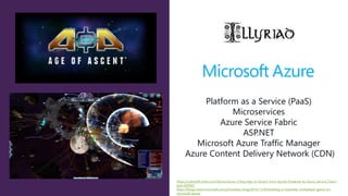 Platform as a Service (PaaS)
Microservices
Azure Service Fabric
ASP.NET
Microsoft Azure Traffic Manager
Azure Content Delivery Network (CDN)
https://channel9.msdn.com/Shows/Azure-Friday/Age-of-Ascent-from-Illyriad-Powered-by-Azure-Service-Fabric-
and-ASPNET
https://blogs.msdn.microsoft.com/johnshews_blog/2014/11/04/building-a-massively-multiplayer-game-on-
microsoft-azure/
 