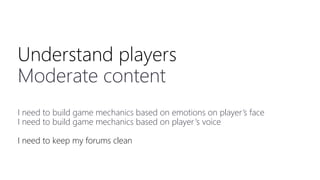 Understand players
Moderate content
I need to build game mechanics based on emotions on player’s face
I need to build game mechanics based on player‘s voice
I need to keep my forums clean
 