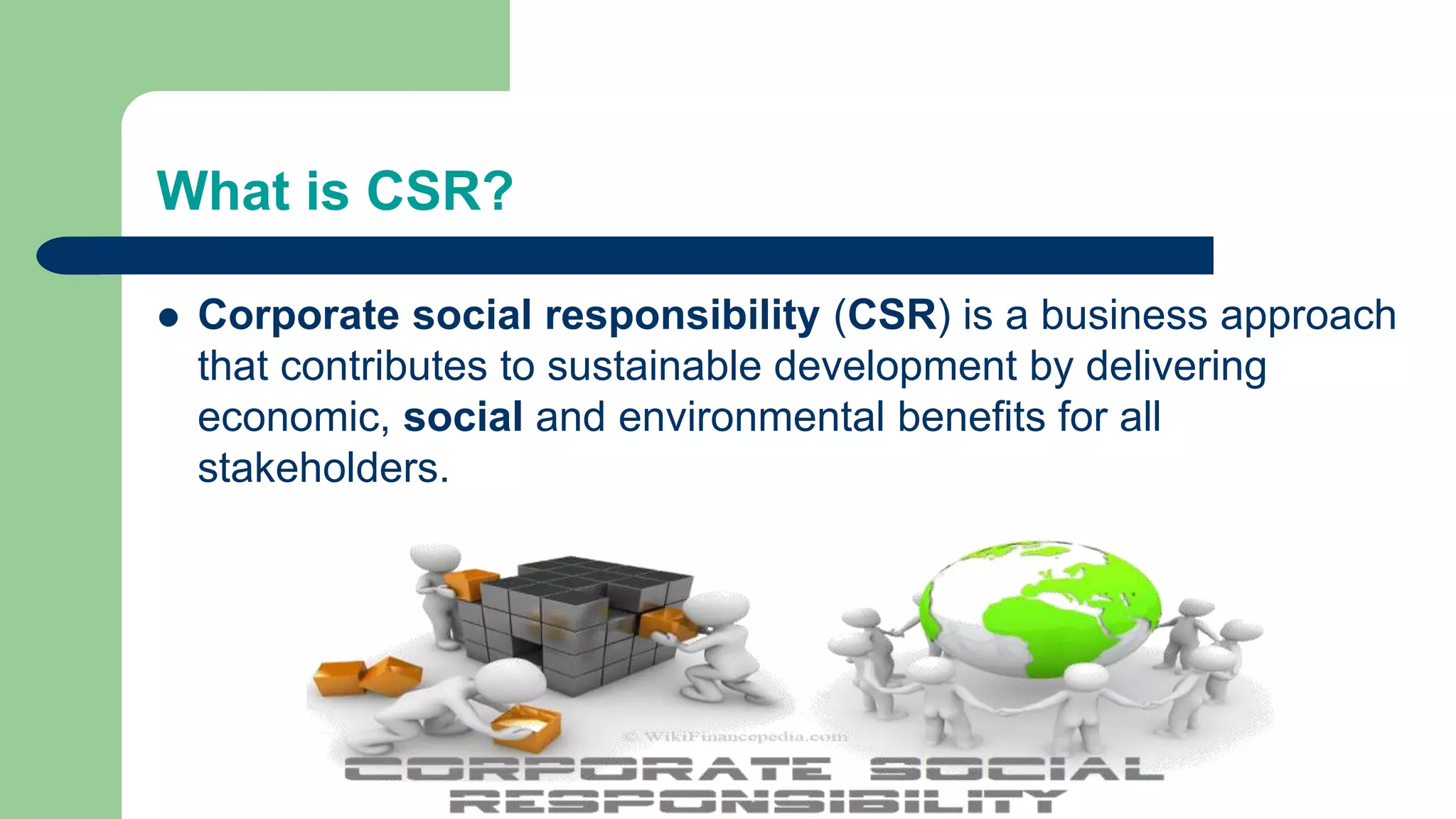 What is CSR?
 Corporate social responsibility (CSR) is a business approach
that contributes to sustainable development by delivering
economic, social and environmental benefits for all
stakeholders.
 