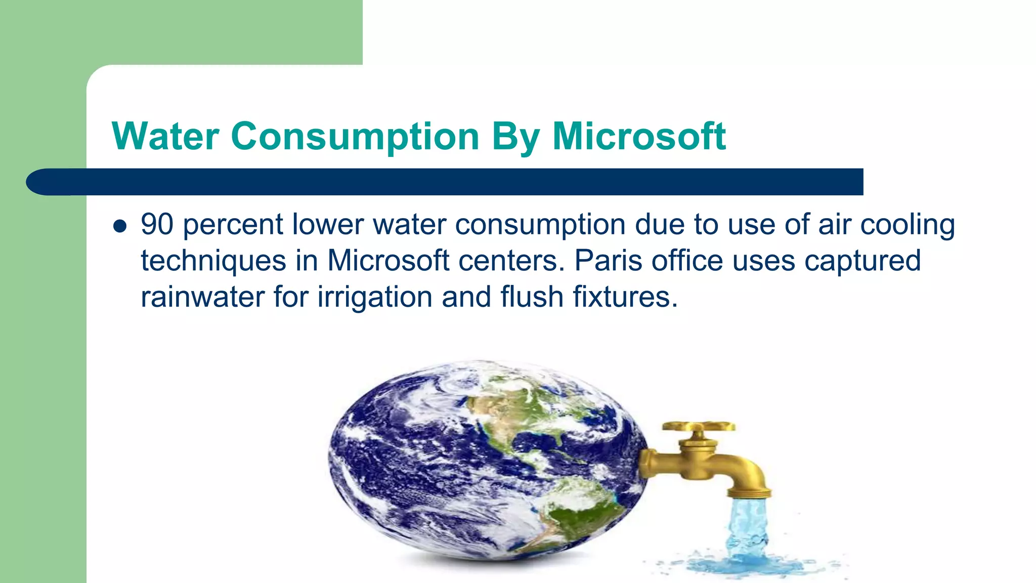 Water Consumption By Microsoft
 90 percent lower water consumption due to use of air cooling
techniques in Microsoft centers. Paris office uses captured
rainwater for irrigation and flush fixtures.
 