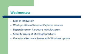 Weaknesses:
 Lack of innovation
 Weak position of Internet Explorer browser
 Dependence on hardware manufacturers
 Security issues of Microsoft products
 Occasional technical issues with Windows update
 