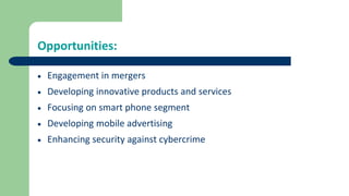 Opportunities:
 Engagement in mergers
 Developing innovative products and services
 Focusing on smart phone segment
 Developing mobile advertising
 Enhancing security against cybercrime
 