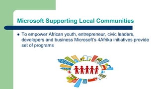 Microsoft Supporting Local Communities
 To empower African youth, entrepreneur, civic leaders,
developers and business Microsoft’s 4Afrika initiatives provide
set of programs
 
