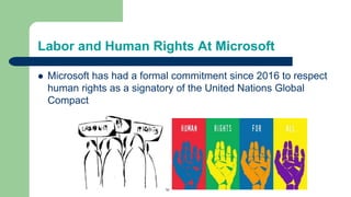 Labor and Human Rights At Microsoft
 Microsoft has had a formal commitment since 2016 to respect
human rights as a signatory of the United Nations Global
Compact
 