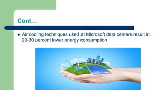 Cont…
 Air cooling techniques used at Microsoft data centers result in
20-30 percent lower energy consumption
 