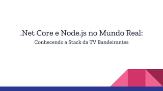 .Net Core e Node.js no Mundo Real:
Conhecendo a Stack da TV Bandeirantes
 