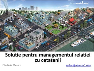 Solutie pentru managementul relatiei
               cu cetatenii
Elisabeta Moraru           v-elmo@microsoft.com
 