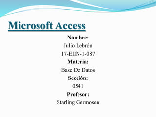 Microsoft Access
Nombre:
Julio Lebrón
17-EIIN-1-087
Materia:
Base De Datos
Sección:
0541
Profesor:
Starling Germosen
 