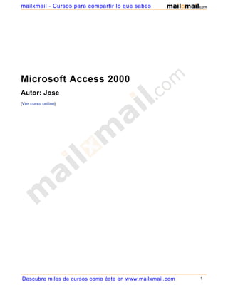 Microsoft Access 2000
Autor: Jose
[Ver curso online]
Descubre miles de cursos como éste en www.mailxmail.com 1
mailxmail - Cursos para compartir lo que sabes
 