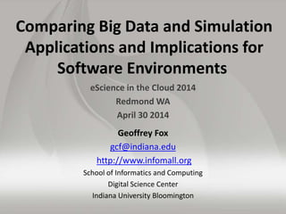 Comparing Big Data and Simulation
Applications and Implications for
Software Environments
eScience in the Cloud 2014
Redmond WA
April 30 2014
Geoffrey Fox
gcf@indiana.edu
http://www.infomall.org
School of Informatics and Computing
Digital Science Center
Indiana University Bloomington
 