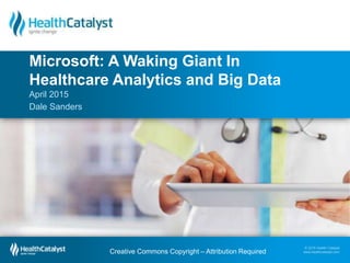 © 2015 Health Catalyst
www.healthcatalyst.com
April 2015
Dale Sanders
Microsoft: A Waking Giant In
Healthcare Analytics and Big Data
Creative Commons Copyright – Attribution Required
 