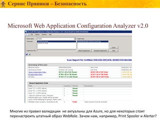 Сервис Пряники – Безопасность



Microsoft Web Application Configuration Analyzer v2.0




Многие из правил валидации не актуальны для Azure, но для некоторых стоит
перенастроить штатный образ WebRole. Зачем нам, например, Print Spooler и Alerter?
 
