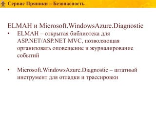 Сервис Пряники – Безопасность



ELMAH и Microsoft.WindowsAzure.Diagnostic
•   ELMAH – открытая библиотека для
    ASP.NET/ASP.NET MVC, позволяющая
    организовать оповещение и журналирование
    событий

•   Microsoft.WindowsAzure.Diagnostic – штатный
    инструмент для отладки и трассировки
 