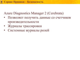 Сервис Пряники – Безопасность



Azure Diagnostics Manager 2 (Cerebrata)
• Позволяет получить данные со счетчиков
  производительности
• Журналы трассировки
• Системные журналы ролей
 
