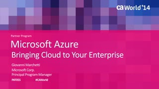 Partner Program 
Microsoft Azure 
Bringing Cloud to Your Enterprise 
Giovanni Marchetti 
PAT05S #CAWorld 
Microsoft Corp. 
Principal Program Manager 
 