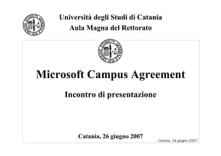 Università degli Studi di Catania
      Aula Magna del Rettorato




Microsoft Campus Agreement
     Incontro di presentazione



          Catania, 26 giugno 2007
                                    Catania, 26 giugno 2007