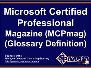 SPHomeRun.com


 Microsoft Certified
    Professional
 Magazine (MCPmag)
 (Glossary Definition)
  Courtesy of the
  Managed Computer Consulting Glossary
  http://glossary.sphomerun.com
 