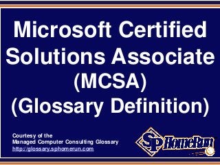 SPHomeRun.com


 Microsoft Certified
Solutions Associate
       (MCSA)
 (Glossary Definition)
  Courtesy of the
  Managed Computer Consulting Glossary
  http://glossary.sphomerun.com
 