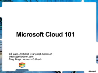 Microsoft Cloud 101
Bill Zack, Architect Evangelist, Microsoft
wzack@microsoft.com
Blog: blogs.msdn.com/billzack

 