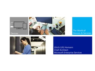The World of
Devices & Services
Ulrich (Uli) Homann
Chief Architect
Microsoft Enterprise Services
 