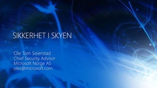 SIKKERHET I SKYEN Ole Tom Seierstad Chief Security Advisor Microsoft Norge AS oles@microsoft.com 