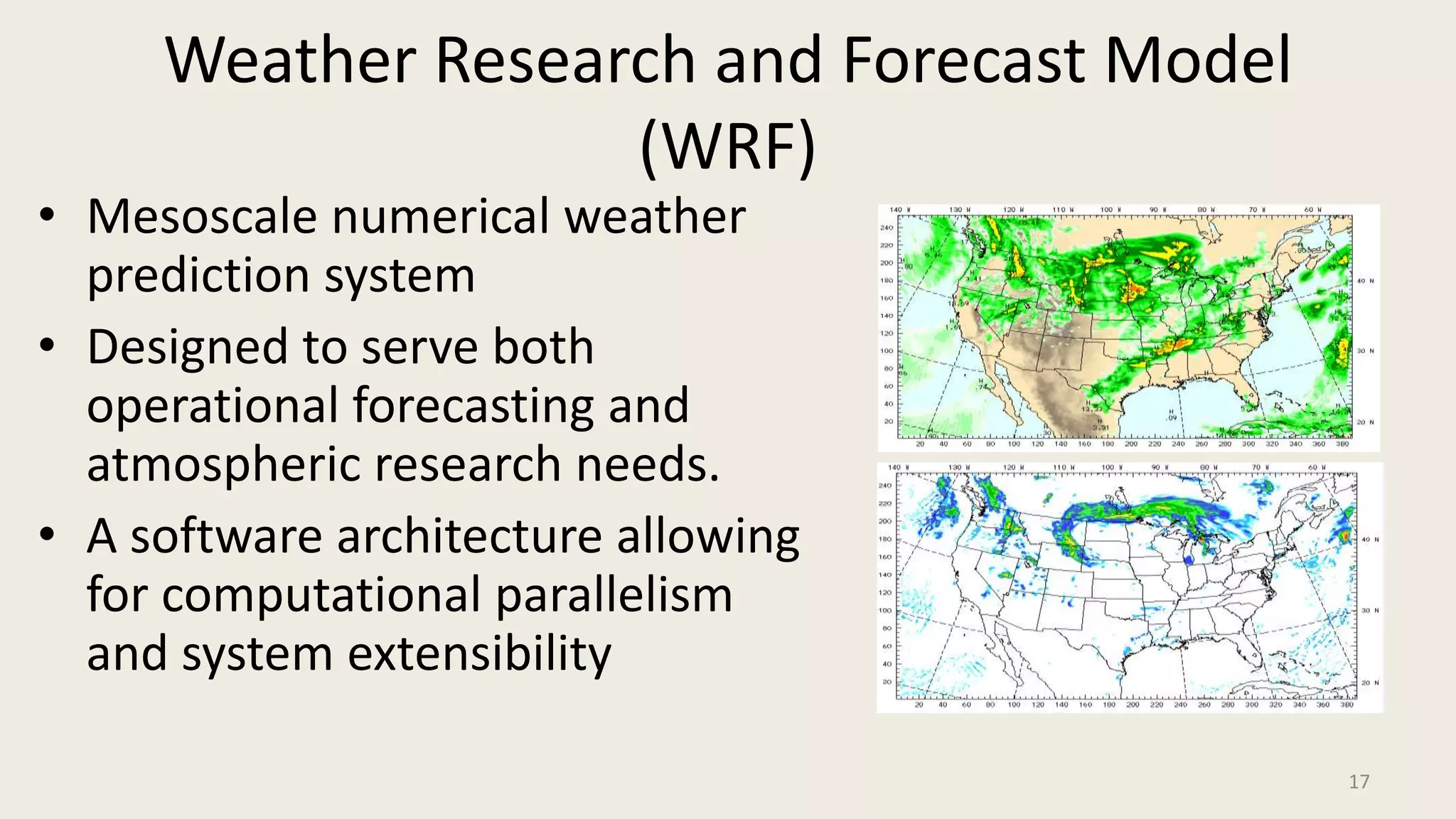 Weather Research and Forecast Model (WRF)Mesoscale numerical weather prediction system Designed to serve both operational forecasting and atmospheric research needs.A software architecture allowing for computational parallelism and system extensibility17