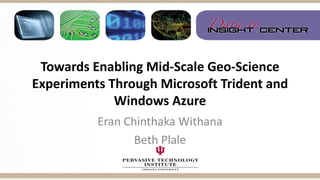 Towards Enabling Mid-Scale Geo-Science Experiments Through Microsoft Trident and Windows Azure EranChinthakaWithana Beth Plale 