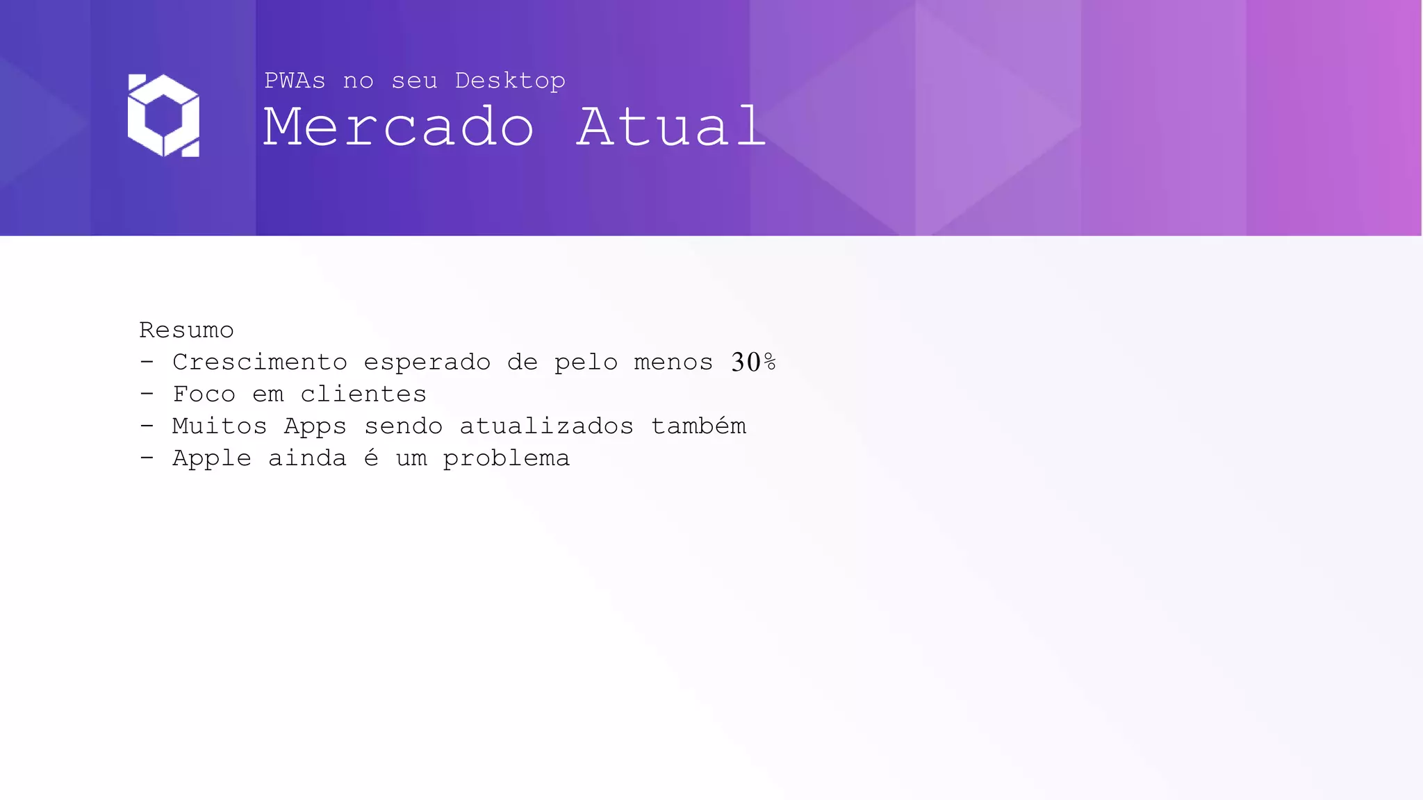 PWAs no seu Desktop
Mercado Atual
Resumo
- Crescimento esperado de pelo menos 30%
- Foco em clientes
- Muitos Apps sendo atualizados também
- Apple ainda é um problema
 