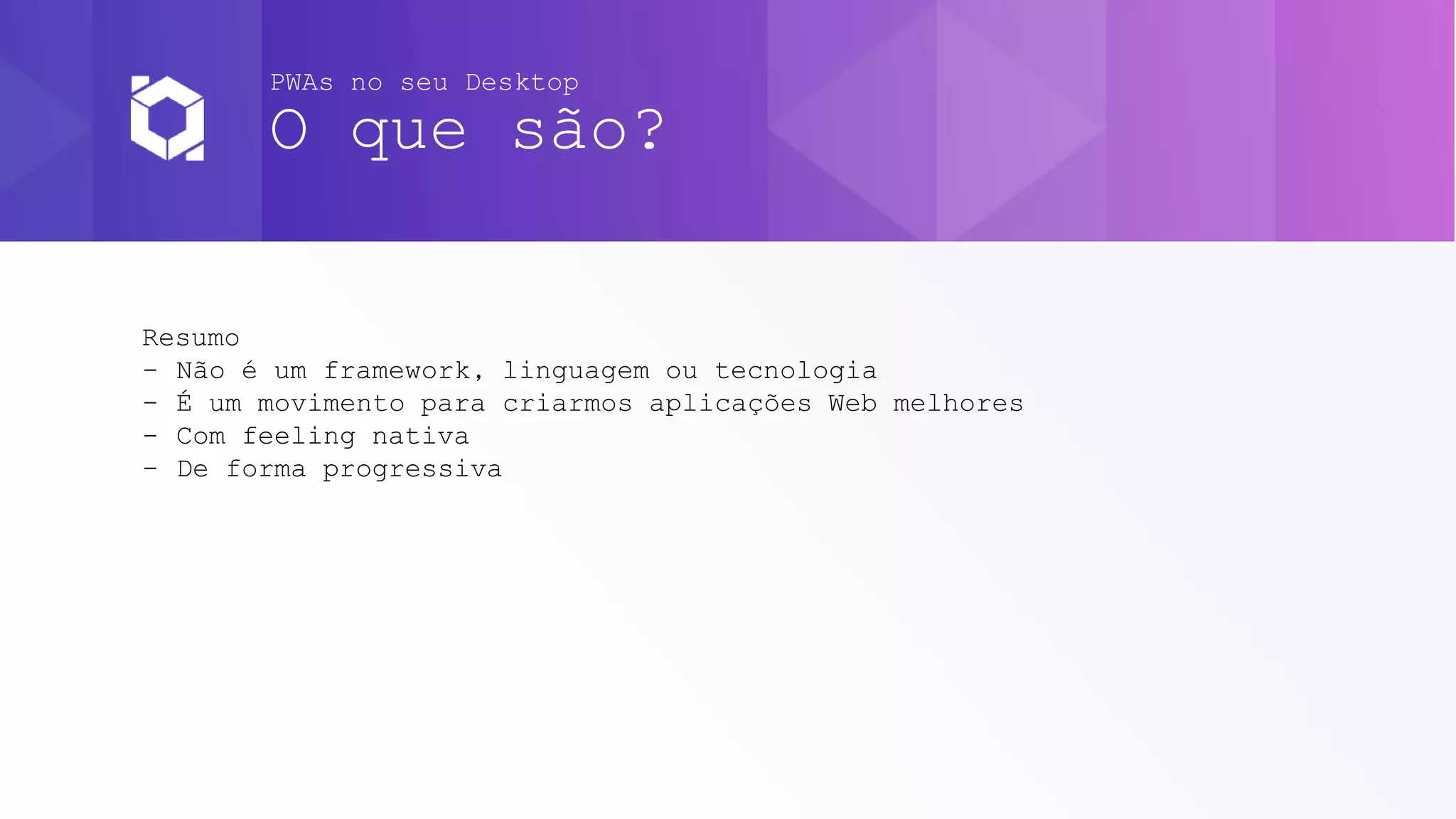 PWAs no seu Desktop
O que são?
Resumo
- Não é um framework, linguagem ou tecnologia
- É um movimento para criarmos aplicações Web melhores
- Com feeling nativa
- De forma progressiva
 