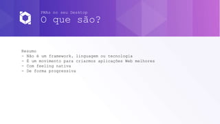 PWAs no seu Desktop
O que são?
Resumo
- Não é um framework, linguagem ou tecnologia
- É um movimento para criarmos aplicações Web melhores
- Com feeling nativa
- De forma progressiva
 