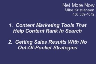 1. Content Marketing Tools That
Help Content Rank In Search
2. Getting Sales Results With No
Out-Of-Pocket Strategies
Net More Now
Mike Kristiansen
480 389-1042
 